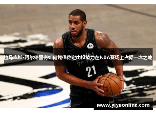 拉马库斯·阿尔德里奇如何凭借稳定中投能力在NBA赛场上占据一席之地