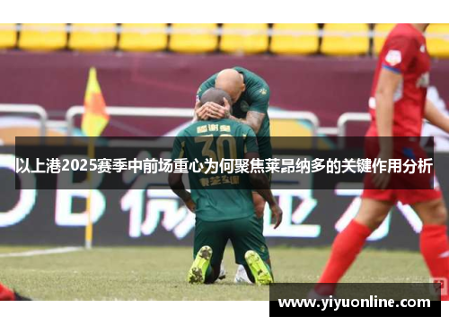 以上港2025赛季中前场重心为何聚焦莱昂纳多的关键作用分析