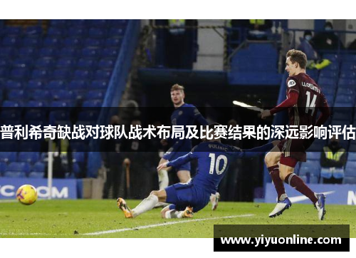 普利希奇缺战对球队战术布局及比赛结果的深远影响评估