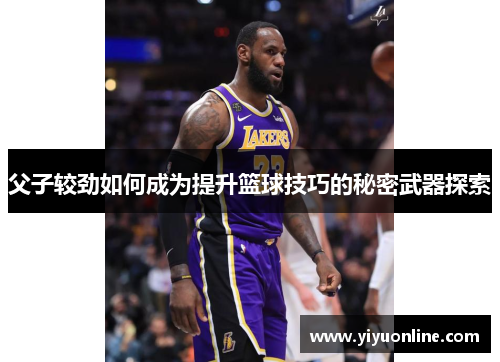 父子较劲如何成为提升篮球技巧的秘密武器探索