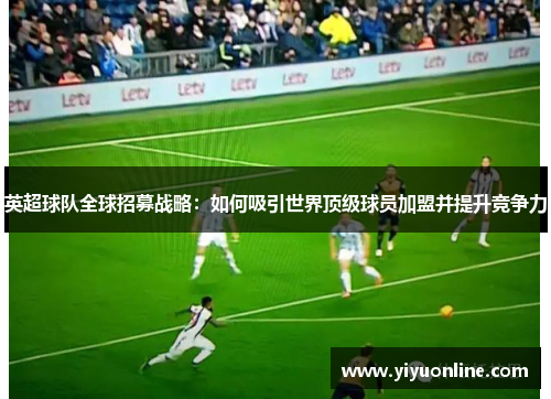 英超球队全球招募战略：如何吸引世界顶级球员加盟并提升竞争力