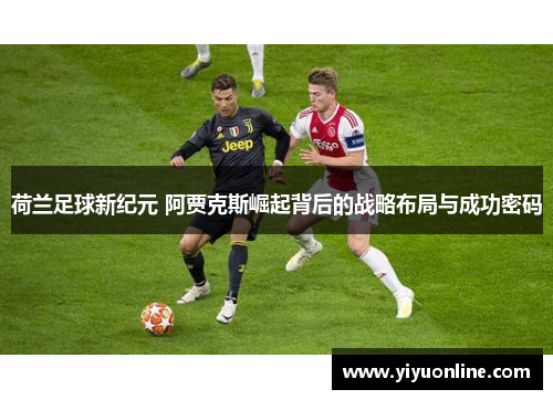 荷兰足球新纪元 阿贾克斯崛起背后的战略布局与成功密码 荷兰足球新纪元 阿贾克斯崛起背后的战略布局与成功密码