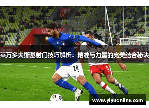 莱万多夫斯基射门技巧解析：精准与力量的完美结合秘诀