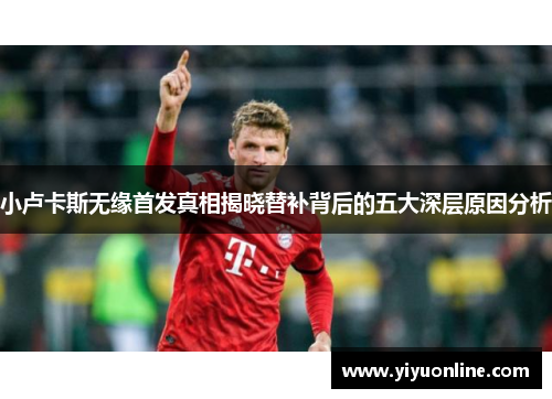 小卢卡斯无缘首发真相揭晓替补背后的五大深层原因分析