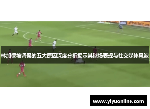 林加德被调侃的五大原因深度分析揭示其球场表现与社交媒体风波 林加德被调侃的五大原因深度分析揭示其球场表现与社交媒体风波