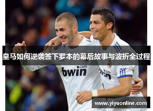 皇马如何逆袭签下罗本的幕后故事与波折全过程