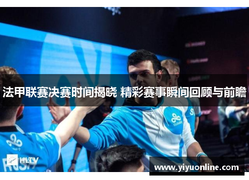 法甲联赛决赛时间揭晓 精彩赛事瞬间回顾与前瞻 法甲联赛决赛时间揭晓 精彩赛事瞬间回顾与前瞻