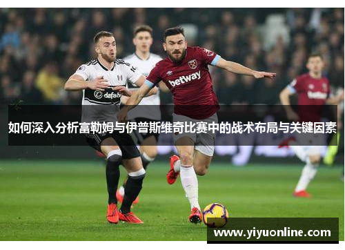 如何深入分析富勒姆与伊普斯维奇比赛中的战术布局与关键因素 如何深入分析富勒姆与伊普斯维奇比赛中的战术布局与关键因素