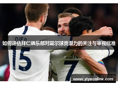 如何评估拜仁俱乐部对戴尔球员潜力的关注与审视标准 如何评估拜仁俱乐部对戴尔球员潜力的关注与审视标准