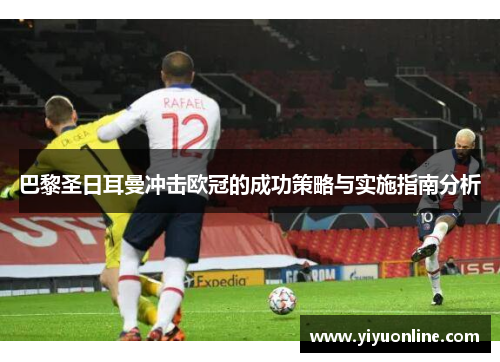 巴黎圣日耳曼冲击欧冠的成功策略与实施指南分析