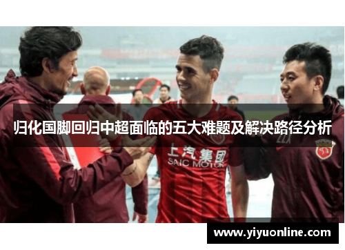 归化国脚回归中超面临的五大难题及解决路径分析