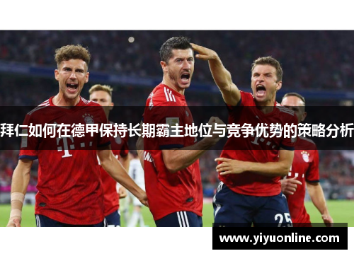 拜仁如何在德甲保持长期霸主地位与竞争优势的策略分析 拜仁如何在德甲保持长期霸主地位与竞争优势的策略分析