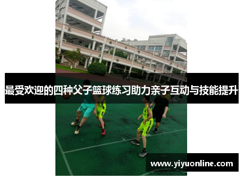 最受欢迎的四种父子篮球练习助力亲子互动与技能提升