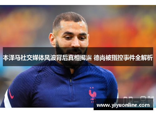 本泽马社交媒体风波背后真相揭露 德尚被指控事件全解析
