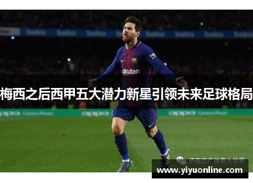 梅西之后西甲五大潜力新星引领未来足球格局 梅西之后西甲五大潜力新星引领未来足球格局