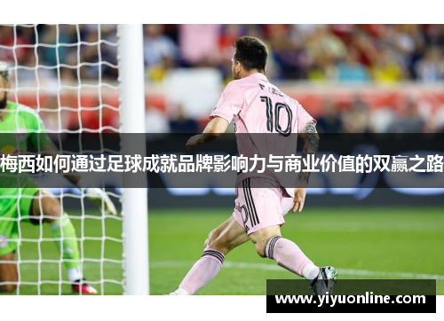 梅西如何通过足球成就品牌影响力与商业价值的双赢之路